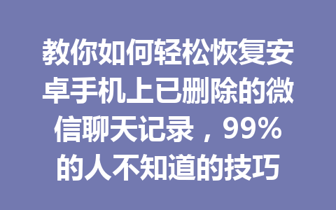 教你如何轻松恢复安卓手机上已删除的微信聊天记录，99%的人不知道的技巧