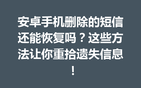安卓手机删除的短信还能恢复吗？这些方法让你重拾遗失信息！