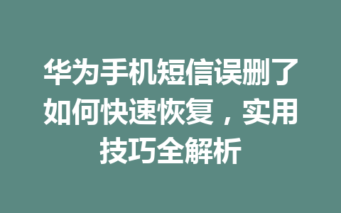 华为手机短信误删了如何快速恢复，实用技巧全解析
