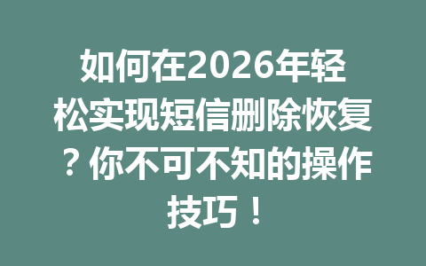 如何在2026年轻松实现短信删除恢复？你不可不知的操作技巧！