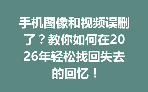 手机图像和视频误删了?教你如何在2026年轻松找回失去的回忆! 手机图像和视频误删了?教你如何在2026年轻松找回失去的回忆!
