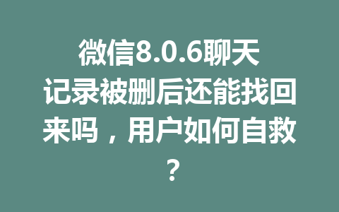 微信8.0.6聊天记录被删后还能找回来吗，用户如何自救？