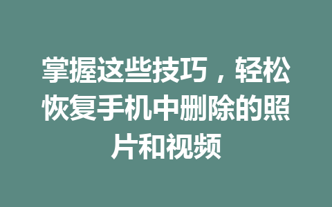 掌握这些技巧，轻松恢复手机中删除的照片和视频