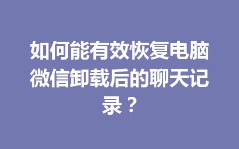 如何能有效恢复电脑微信卸载后的聊天记录？