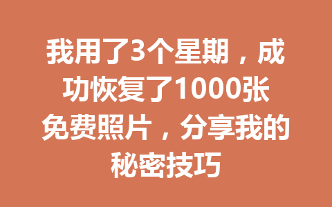 我用了3个星期，成功恢复了1000张免费照片，分享我的秘密技巧