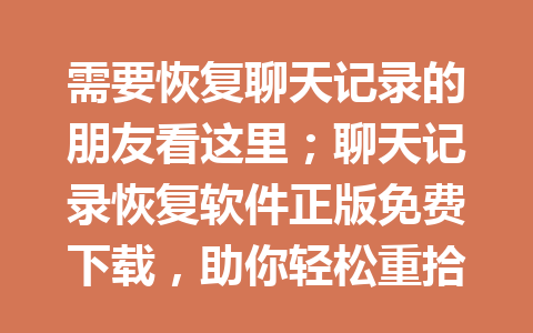 需要恢复聊天记录的朋友看这里；聊天记录恢复软件正版免费下载，助你轻松重拾重要信息