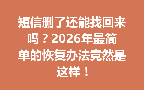 短信删了还能找回来吗？2026年最简单的恢复办法竟然是这样！
