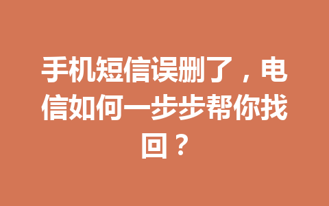 手机短信误删了，电信如何一步步帮你找回？
