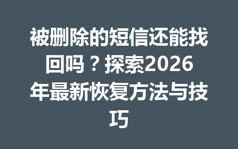 被删除的短信还能找回吗？探索2026年最新恢复方法与技巧