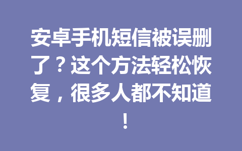 安卓手机短信被误删了？这个方法轻松恢复，很多人都不知道！
