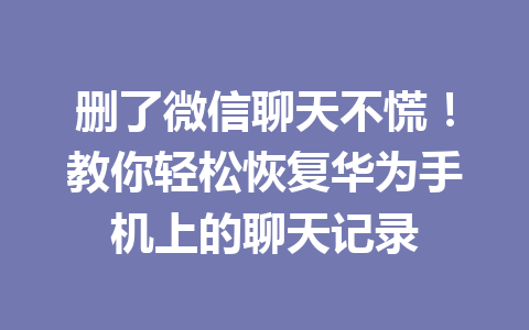 删了微信聊天不慌！教你轻松恢复华为手机上的聊天记录
