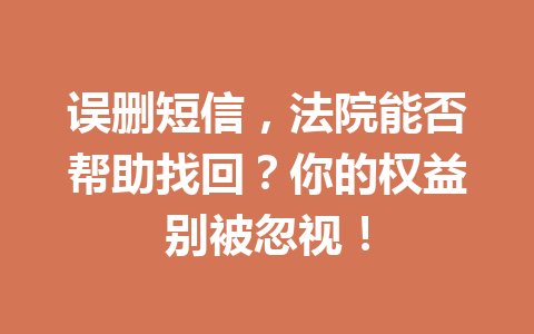 误删短信，法院能否帮助找回？你的权益别被忽视！
