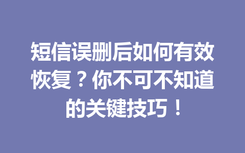 短信误删后如何有效恢复？你不可不知道的关键技巧！