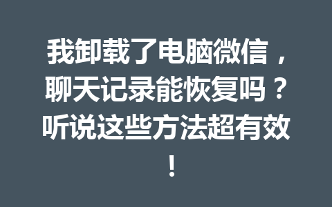 我卸载了电脑微信，聊天记录能恢复吗？听说这些方法超有效！