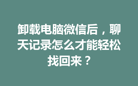 卸载电脑微信后，聊天记录怎么才能轻松找回来？