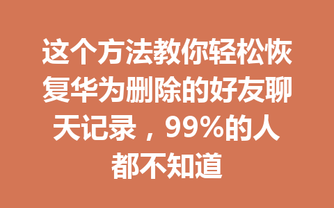 这个方法教你轻松恢复华为删除的好友聊天记录，99%的人都不知道
