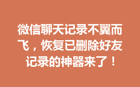微信聊天记录不翼而飞，恢复已删除好友记录的神器来了！