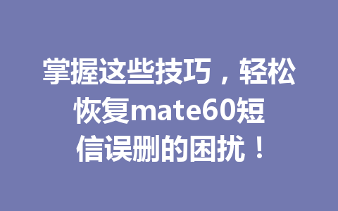 掌握这些技巧，轻松恢复mate60短信误删的困扰！