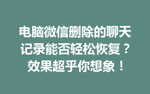 电脑微信删除的聊天记录能否轻松恢复？效果超乎你想象！