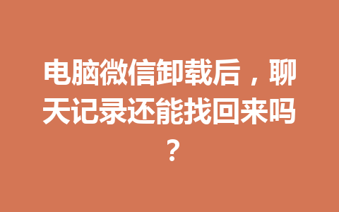 电脑微信卸载后，聊天记录还能找回来吗？