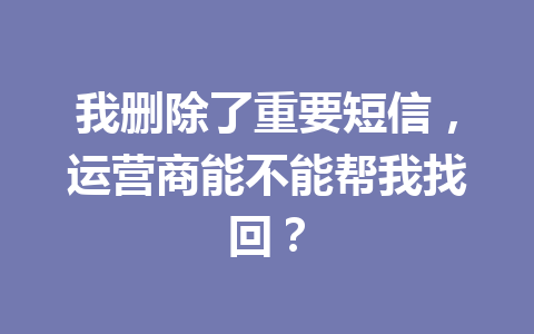 我删除了重要短信，运营商能不能帮我找回？