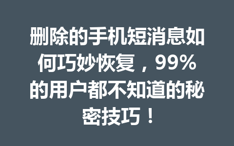 删除的手机短消息如何巧妙恢复，99%的用户都不知道的秘密技巧！