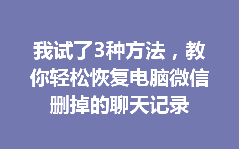 我试了3种方法,教你轻松恢复电脑微信删掉的聊天记录 我试了3种方法,教你轻松恢复电脑微信删掉的聊天记录