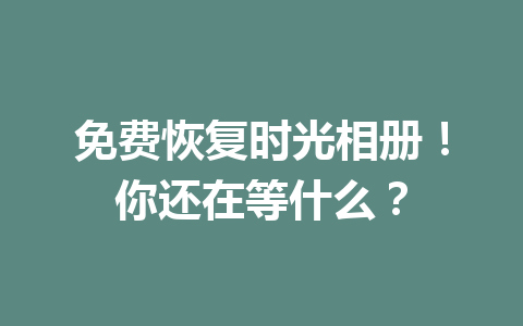 免费恢复时光相册！你还在等什么？