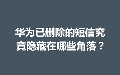 华为已删除的短信究竟隐藏在哪些角落？