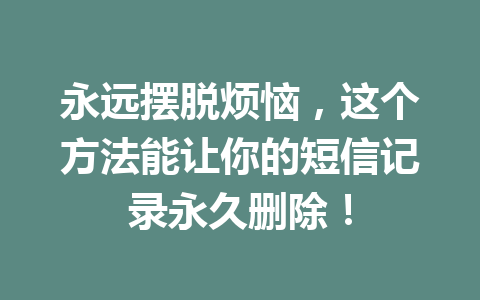 永远摆脱烦恼，这个方法能让你的短信记录永久删除！