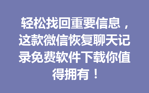 轻松找回重要信息，这款微信恢复聊天记录免费软件下载你值得拥有！