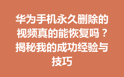 华为手机永久删除的视频真的能恢复吗？揭秘我的成功经验与技巧