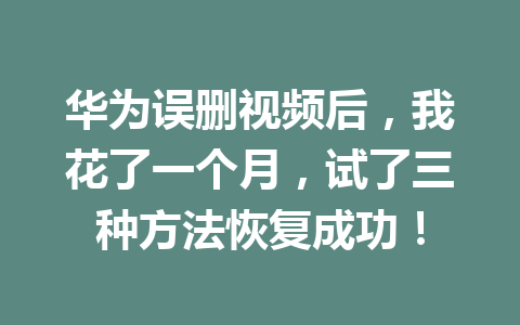 华为误删视频后，我花了一个月，试了三种方法恢复成功！