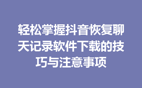 轻松掌握抖音恢复聊天记录软件下载的技巧与注意事项