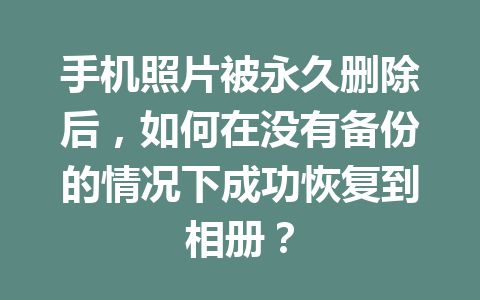 手机照片被永久删除后，如何在没有备份的情况下成功恢复到相册？