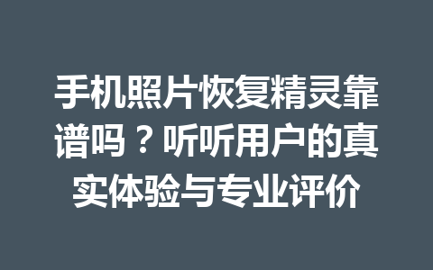 手机照片恢复精灵靠谱吗？听听用户的真实体验与专业评价