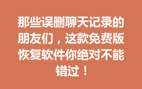 那些误删聊天记录的朋友们,这款免费版恢复软件你绝对不能错过! 那些误删聊天记录的朋友们,这款免费版恢复软件你绝对不能错过!