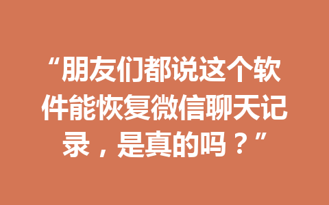 “朋友们都说这个软件能恢复微信聊天记录，是真的吗？”