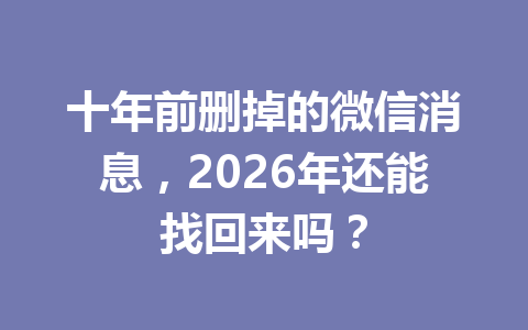 十年前删掉的微信消息,2026年还能找回来吗? 十年前删掉的微信消息,2026年还能找回来吗?