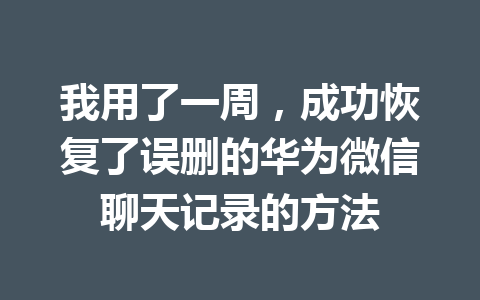 我用了一周，成功恢复了误删的华为微信聊天记录的方法