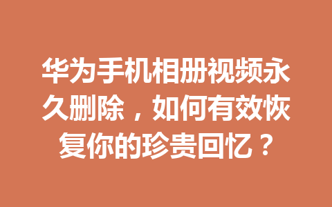 华为手机相册视频永久删除，如何有效恢复你的珍贵回忆？