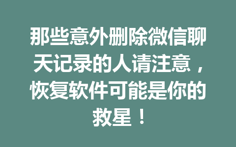 那些意外删除微信聊天记录的人请注意，恢复软件可能是你的救星！