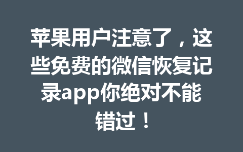 苹果用户注意了，这些免费的微信恢复记录app你绝对不能错过！