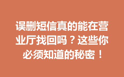 误删短信真的能在营业厅找回吗?这些你必须知道的秘密! 误删短信真的能在营业厅找回吗?这些你必须知道的秘密!