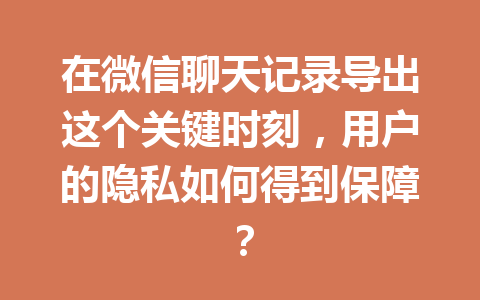 在微信聊天记录导出这个关键时刻，用户的隐私如何得到保障？
