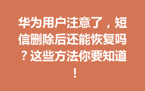 华为用户注意了，短信删除后还能恢复吗？这些方法你要知道！