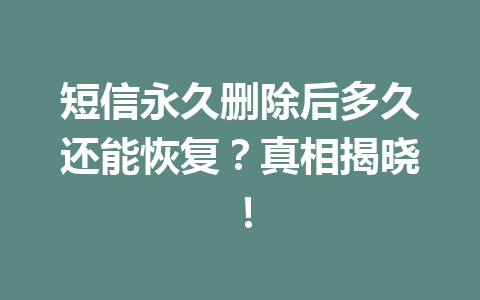 短信永久删除后多久还能恢复？真相揭晓！
