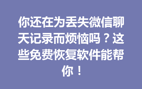 你还在为丢失微信聊天记录而烦恼吗？这些免费恢复软件能帮你！