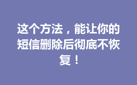 这个方法，能让你的短信删除后彻底不恢复！