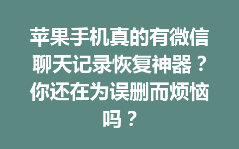 苹果手机真的有微信聊天记录恢复神器？你还在为误删而烦恼吗？